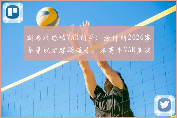 斯洛特怒喷VAR判罚:谢什科2026赛季争议进球疑碰手,本赛季VAR多次对我们不利