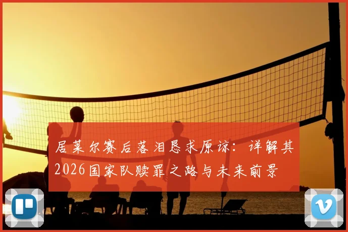 居莱尔赛后落泪恳求原谅：详解其2026国家队赎罪之路与未来前景