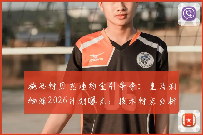 施洛特贝克违约金引争夺：皇马利物浦2026计划曝光，技术特点分析及对阵容影响深度解读