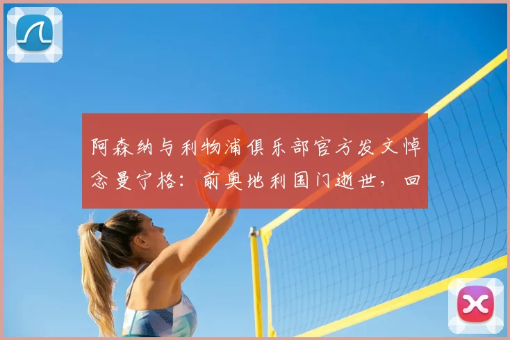 阿森纳与利物浦俱乐部官方发文悼念曼宁格:前奥地利国门逝世,回顾他在两家豪门的职业生涯与成就