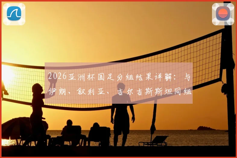 2026亚洲杯国足分组结果详解：与伊朗、叙利亚、吉尔吉斯斯坦同组，出线前景与对手全分析