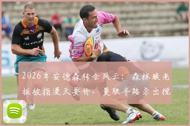 2026年安德森转会风云：森林狼老板被指漫天要价，曼联半路杀出搅局内幕全解读