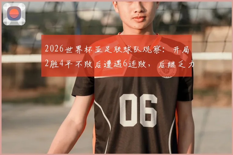 2026世界杯亚足联球队观察：开局2胜4平不败后遭遇6连败，后继乏力症结何在？