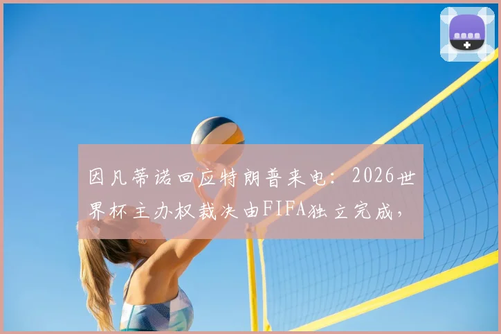 因凡蒂诺回应特朗普来电:2026世界杯主办权裁决由FIFA独立完成,背后有哪些不为人知的足坛政治博弈?