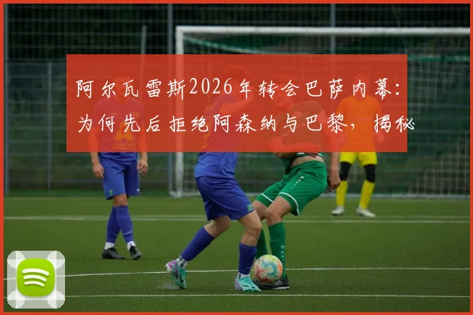 阿尔瓦雷斯2026年转会巴萨内幕:为何先后拒绝阿森纳与巴黎,揭秘小蜘蛛的艰难抉择与巨大付出
