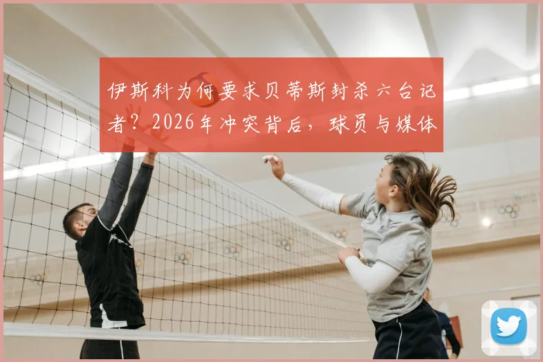 伊斯科为何要求贝蒂斯封杀六台记者?2026年冲突背后,球员与媒体的职业边界再引热议