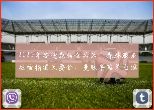 2026年安德森转会风云:森林狼老板被指漫天要价,曼联半路杀出搅局内幕全解读