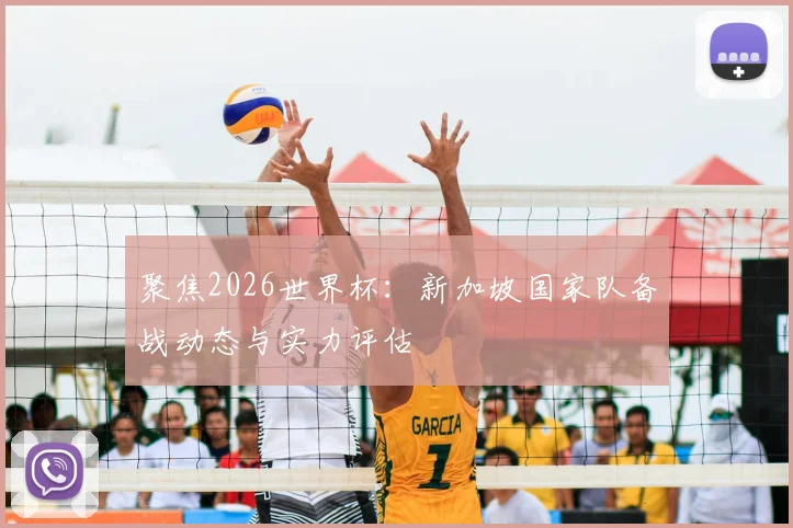 聚焦2026世界杯：新加坡国家队备战动态与实力评估