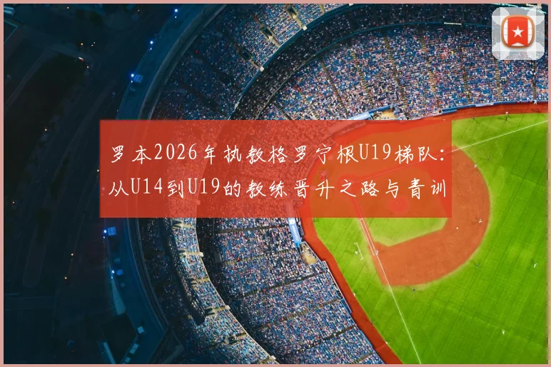 罗本2026年执教格罗宁根U19梯队:从U14到U19的教练晋升之路与青训规划