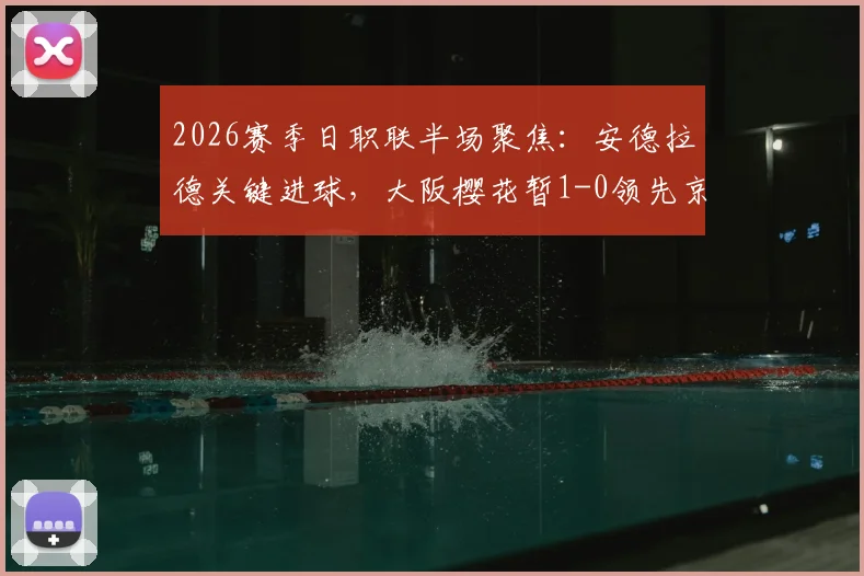 2026赛季日职联半场聚焦:安德拉德关键进球,大阪樱花暂1-0领先京都不死鸟,比赛走势深度剖析